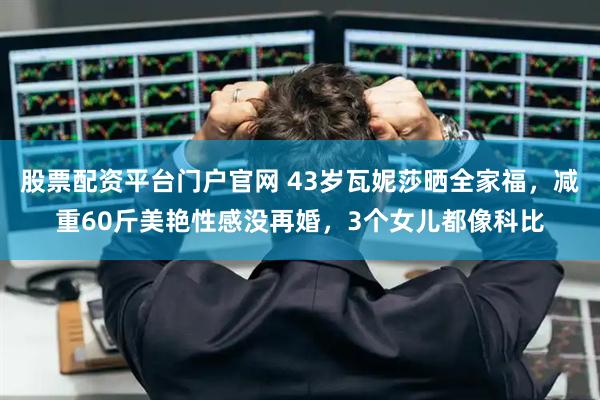 股票配资平台门户官网 43岁瓦妮莎晒全家福,减重60斤美艳性感没再婚,3个女儿都像科比
