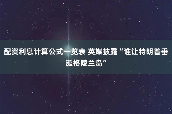 配资利息计算公式一览表 英媒披露“谁让特朗普垂涎格陵兰岛”